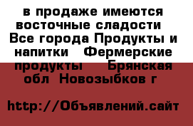 в продаже имеются восточные сладости - Все города Продукты и напитки » Фермерские продукты   . Брянская обл.,Новозыбков г.